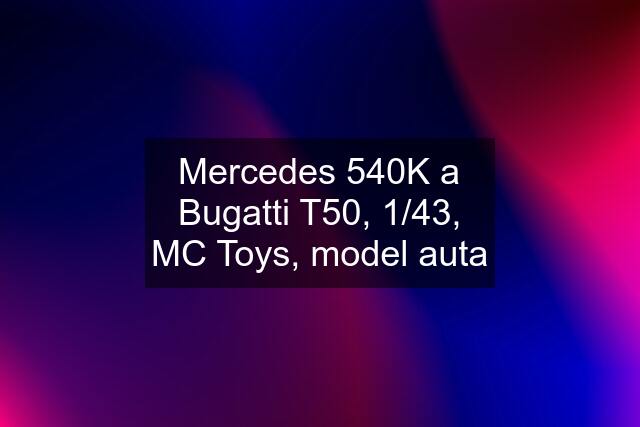 Mercedes 540K a Bugatti T50, 1/43, MC Toys, model auta