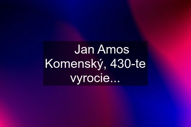 ☆ Jan Amos Komenský, 430-te vyrocie...