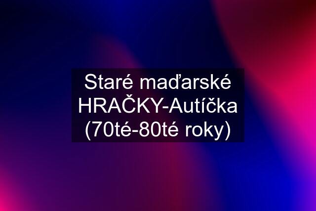 Staré maďarské HRAČKY-Autíčka (70té-80té roky)