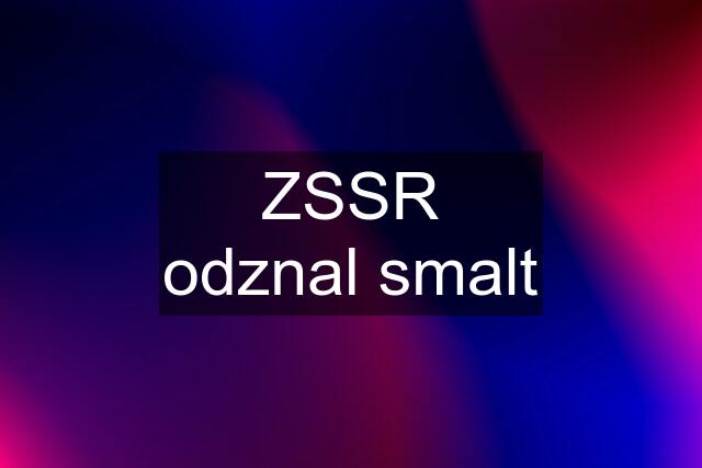 ZSSR odznal smalt