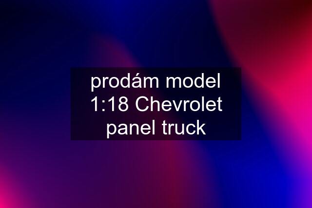 prodám model 1:18 Chevrolet panel truck