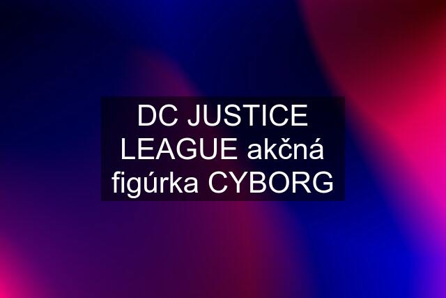 DC JUSTICE LEAGUE akčná figúrka CYBORG