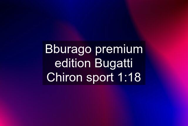 Bburago premium edition Bugatti Chiron sport 1:18