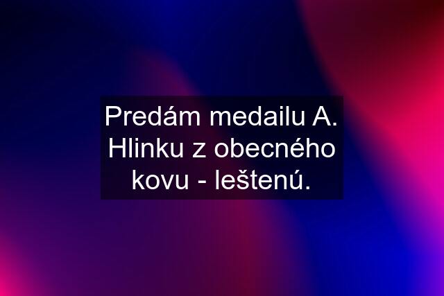 Predám medailu A. Hlinku z obecného kovu - leštenú.