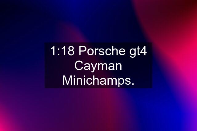 1:18 Porsche gt4 Cayman Minichamps.