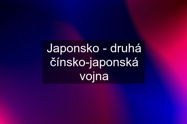 Japonsko - druhá čínsko-japonská vojna