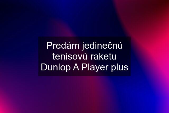 Predám jedinečnú tenisovú raketu Dunlop A Player plus