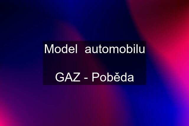 Model  automobilu  GAZ - Poběda