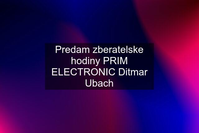 Predam zberatelske hodiny PRIM ELECTRONIC Ditmar Ubach