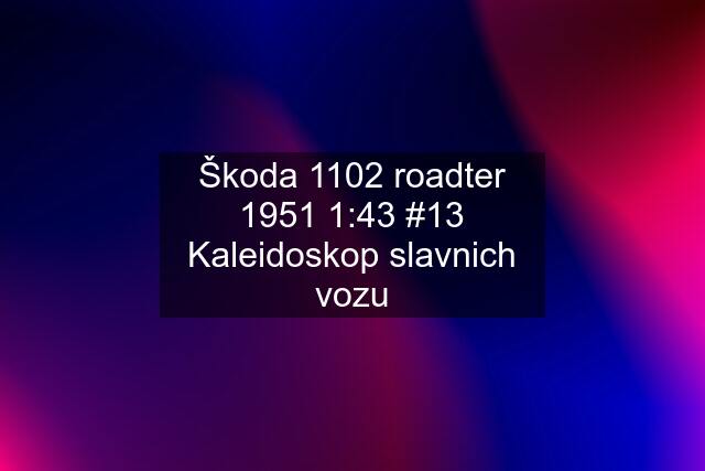 Škoda 1102 roadter 1951 1:43 #13 Kaleidoskop slavnich vozu