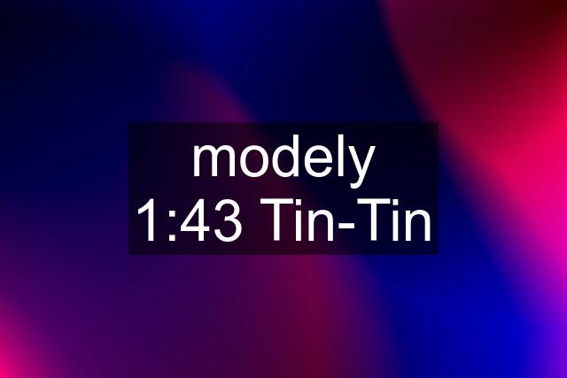 modely 1:43 Tin-Tin