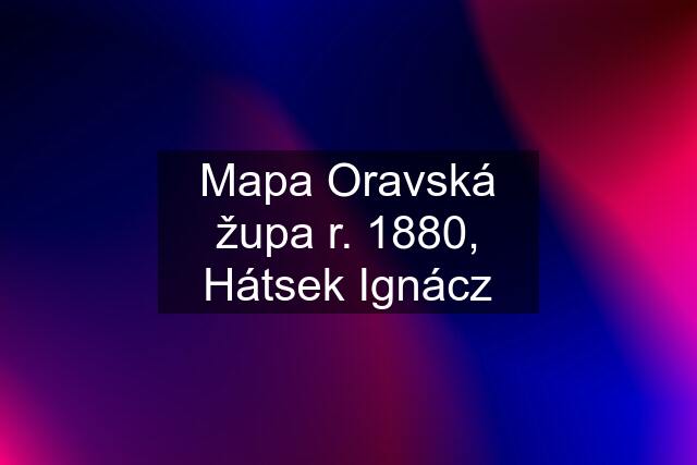 Mapa Oravská župa r. 1880, Hátsek Ignácz