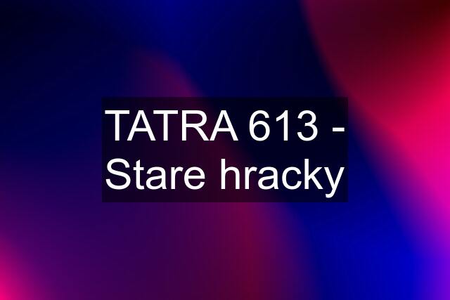 TATRA 613 - Stare hracky