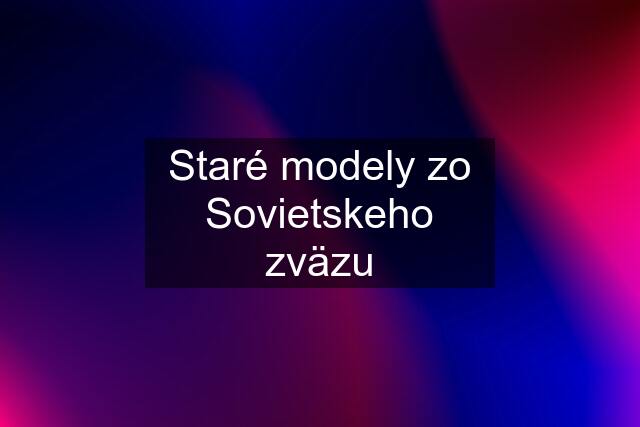 Staré modely zo Sovietskeho zväzu