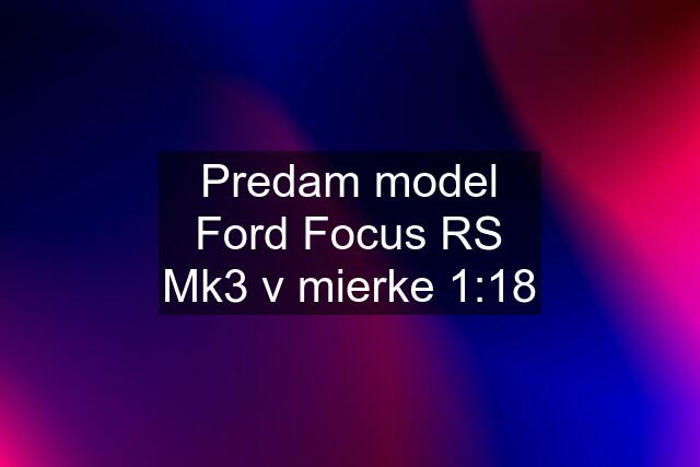 Predam model Ford Focus RS Mk3 v mierke 1:18