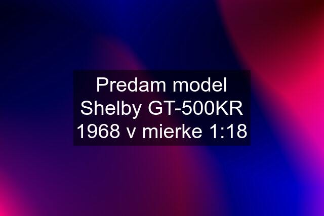 Predam model Shelby GT-500KR 1968 v mierke 1:18