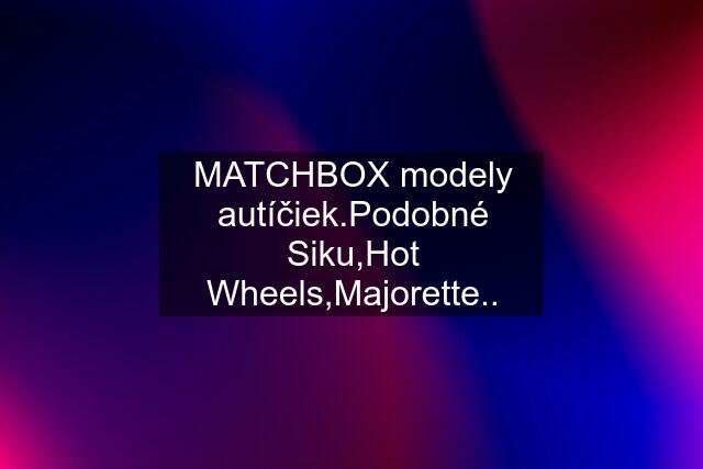 MATCHBOX modely autíčiek.Podobné Siku,Hot Wheels,Majorette..