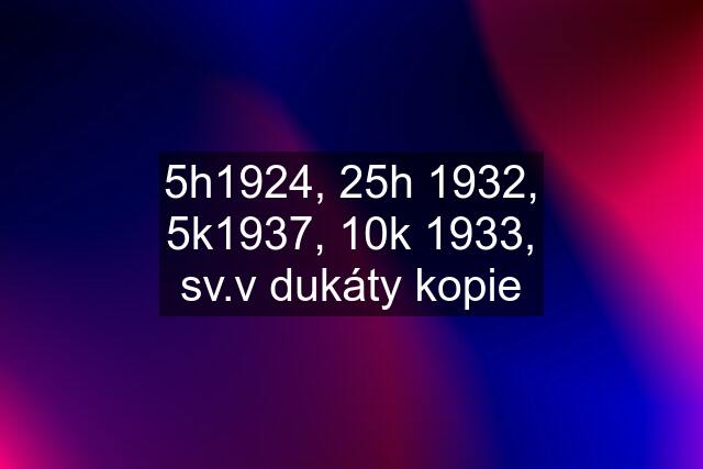 5h1924, 25h 1932, 5k1937, 10k 1933, sv.v dukáty kopie