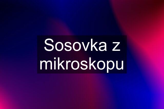 Sosovka z mikroskopu