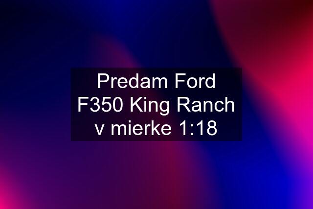 Predam Ford F350 King Ranch v mierke 1:18