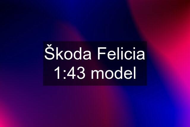 Škoda Felicia 1:43 model