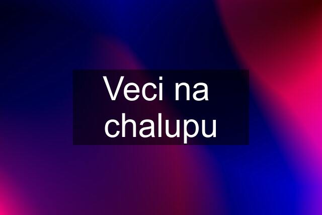 Veci na  chalupu