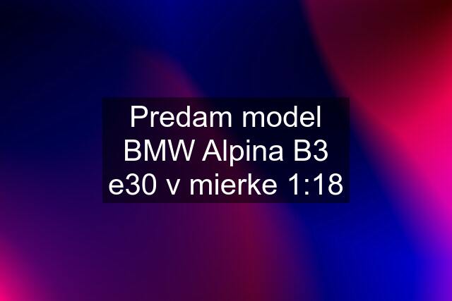 Predam model BMW Alpina B3 e30 v mierke 1:18