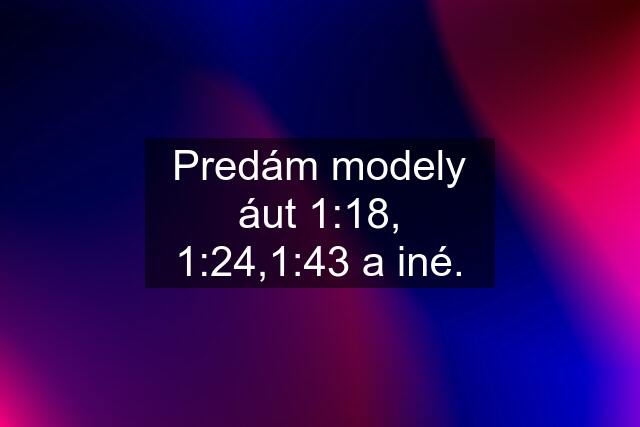 Predám modely áut 1:18, 1:24,1:43 a iné.