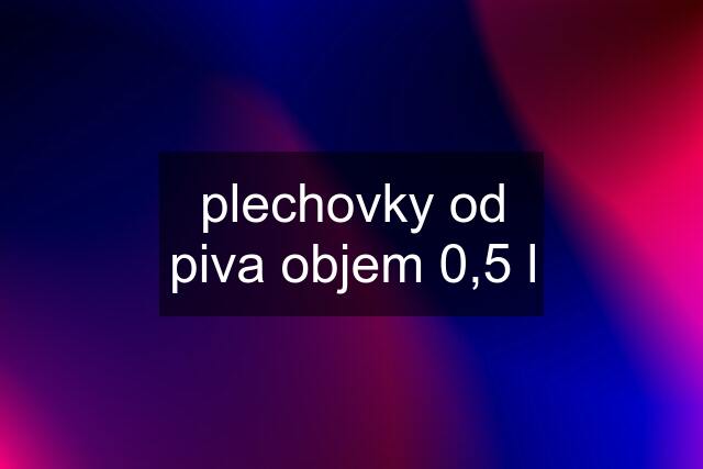 plechovky od piva objem 0,5 l