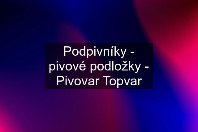 Podpivníky - pivové podložky - Pivovar Topvar