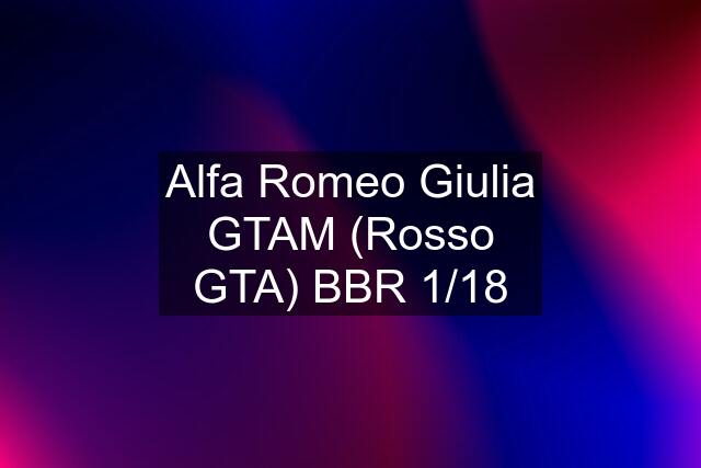 Alfa Romeo Giulia GTAM (Rosso GTA) BBR 1/18