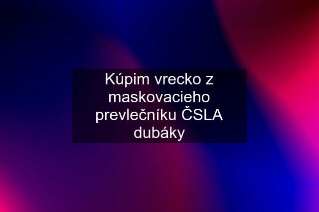 Kúpim vrecko z maskovacieho prevlečníku ČSLA dubáky