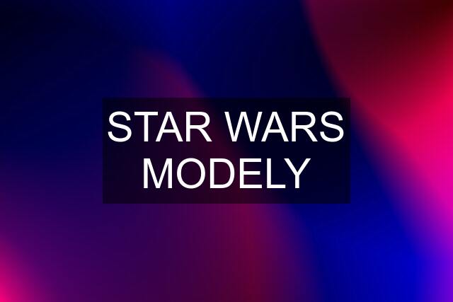 STAR WARS MODELY