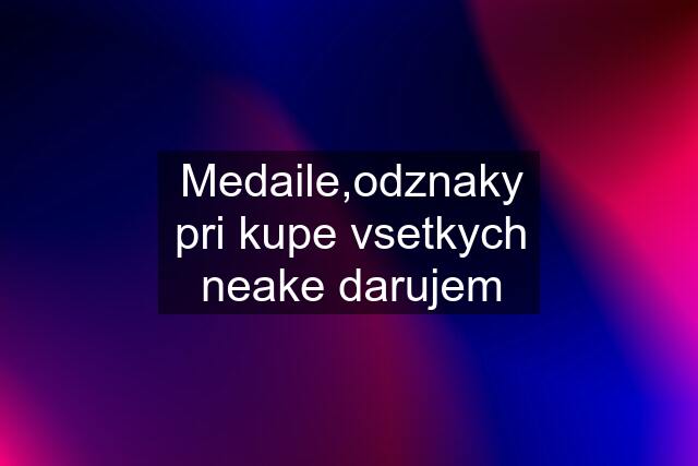 Medaile,odznaky pri kupe vsetkych neake darujem