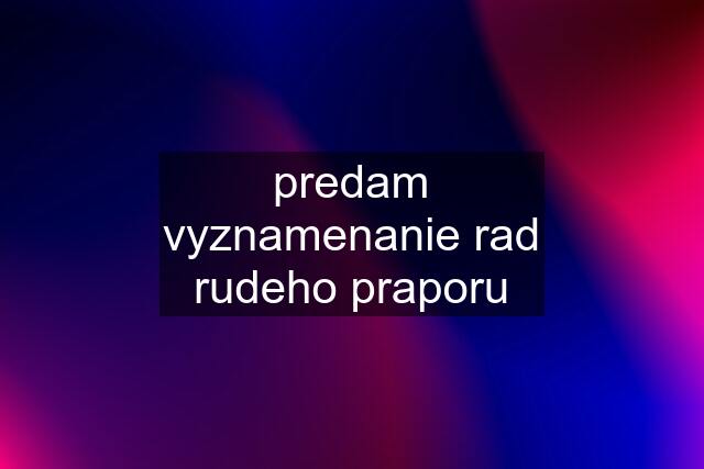 predam vyznamenanie rad rudeho praporu