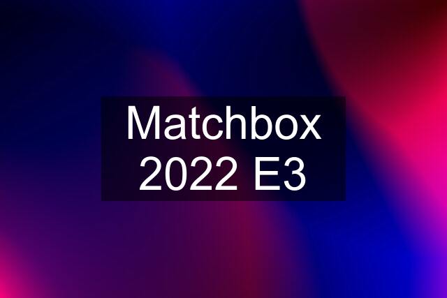 Matchbox 2022 E3