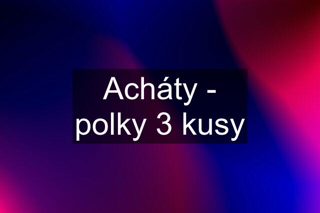 Acháty - polky 3 kusy