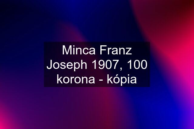 Minca Franz Joseph 1907, 100 korona - kópia