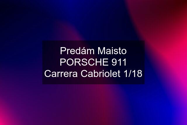 Predám Maisto PORSCHE 911 Carrera Cabriolet 1/18