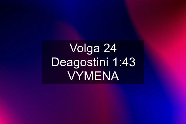 Volga 24 Deagostini 1:43 VYMENA