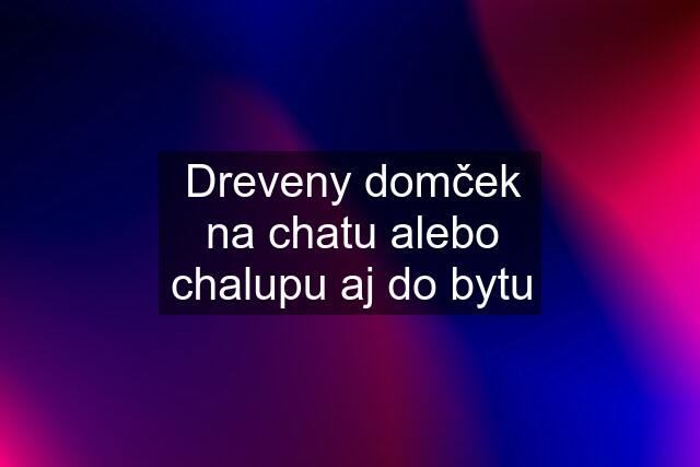 Dreveny domček na chatu alebo chalupu aj do bytu