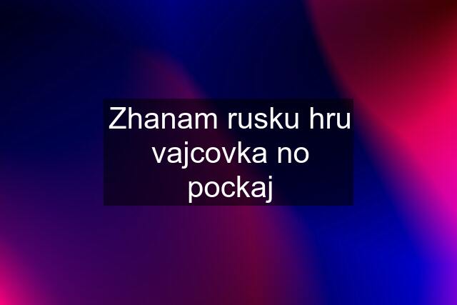 Zhanam rusku hru vajcovka no pockaj