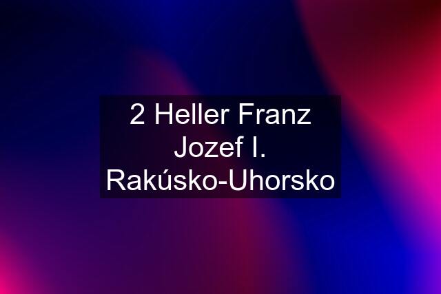 2 Heller Franz Jozef I. Rakúsko-Uhorsko