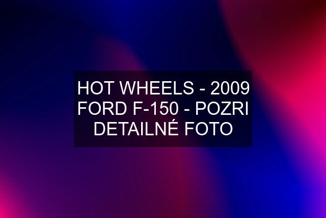 HOT WHEELS - 2009 FORD F-150 - POZRI DETAILNÉ FOTO