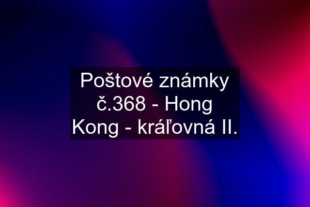 Poštové známky č.368 - Hong Kong - kráľovná II.