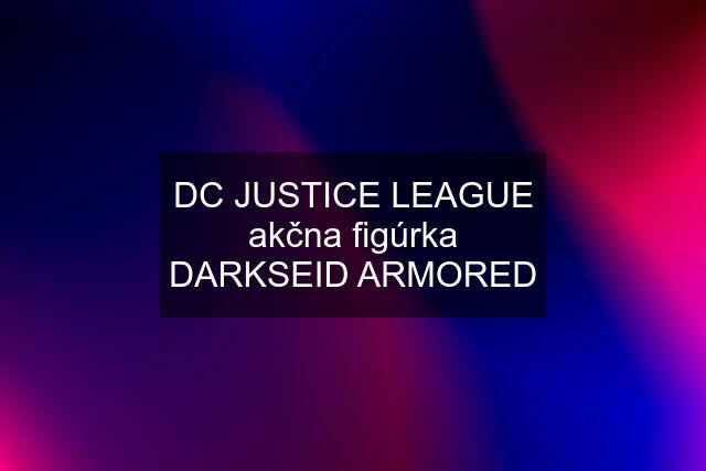 DC JUSTICE LEAGUE akčna figúrka DARKSEID ARMORED