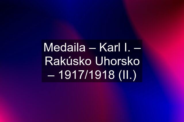 Medaila – Karl I. – Rakúsko Uhorsko – 1917/1918 (II.)