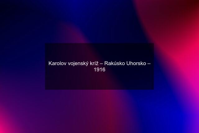 Karolov vojenský kríž – Rakúsko Uhorsko – 1916