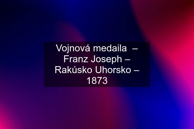 Vojnová medaila  – Franz Joseph – Rakúsko Uhorsko – 1873