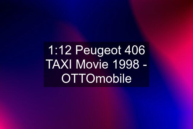 1:12 Peugeot 406 TAXI Movie 1998 - OTTOmobile